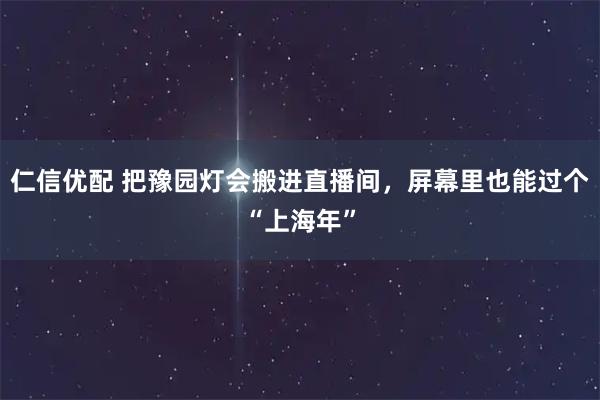 仁信优配 把豫园灯会搬进直播间，屏幕里也能过个“上海年”