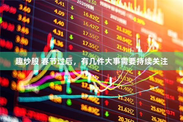 趣炒股 春节过后,有几件大事需要持续关注
