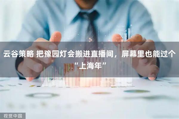 云谷策略 把豫园灯会搬进直播间，屏幕里也能过个“上海年”