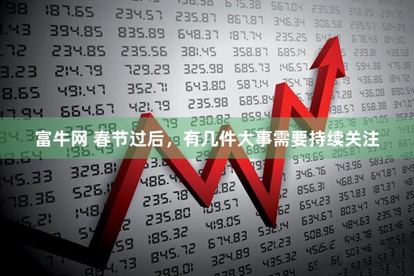 富牛网 春节过后，有几件大事需要持续关注
