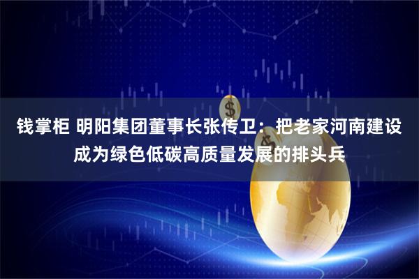钱掌柜 明阳集团董事长张传卫：把老家河南建设成为绿色低碳高质量发展的排头兵
