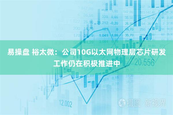 易操盘 裕太微：公司10G以太网物理层芯片研发工作仍在积极推进中