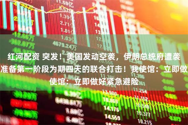 红河配资 突发!美国发动空袭,伊朗总统府遭袭!以色列正准备第一阶段为期四天的联合打击!我使馆:立即做好紧急避险