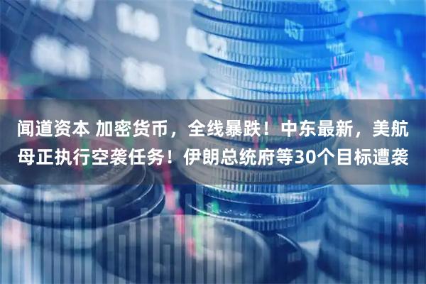 闻道资本 加密货币，全线暴跌！中东最新，美航母正执行空袭任务！伊朗总统府等30个目标遭袭