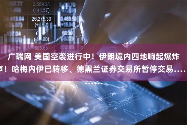 广瑞网 美国空袭进行中！伊朗境内四地响起爆炸声！哈梅内伊已转移、德黑兰证券交易所暂停交易……