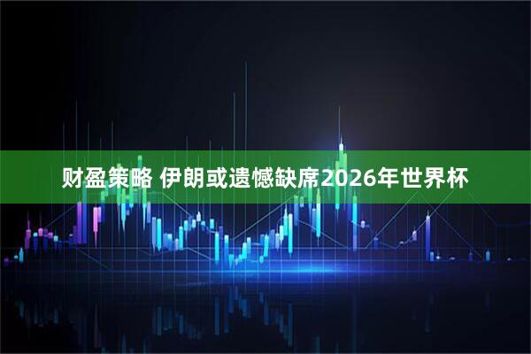 财盈策略 伊朗或遗憾缺席2026年世界杯