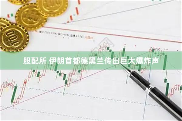股配所 伊朗首都德黑兰传出巨大爆炸声