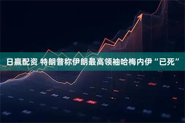 日赢配资 特朗普称伊朗最高领袖哈梅内伊“已死”