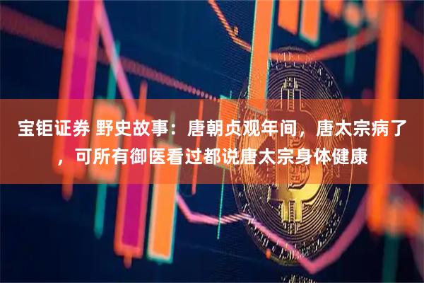 宝钜证券 野史故事：唐朝贞观年间，唐太宗病了，可所有御医看过都说唐太宗身体健康