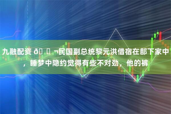 九融配资 🌬民国副总统黎元洪借宿在部下家中,睡梦中隐约觉得有些不对劲,他的裤