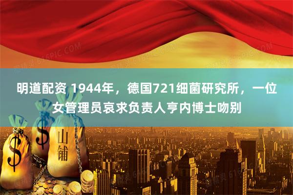 明道配资 1944年，德国721细菌研究所，一位女管理员哀求负责人亨内博士吻别