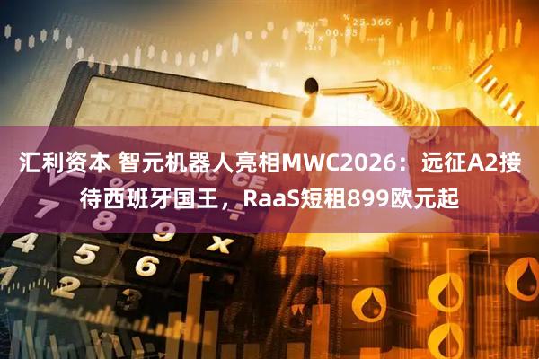 汇利资本 智元机器人亮相MWC2026：远征A2接待西班牙国王，RaaS短租899欧元起