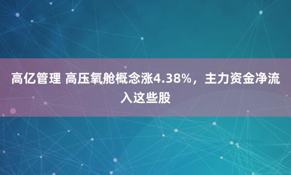 高亿管理 高压氧舱概念涨4.38%，主力资金净流入这些股