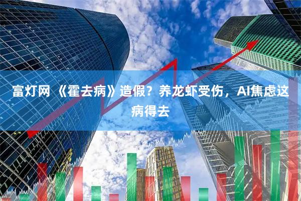 富灯网 《霍去病》造假？养龙虾受伤，AI焦虑这病得去
