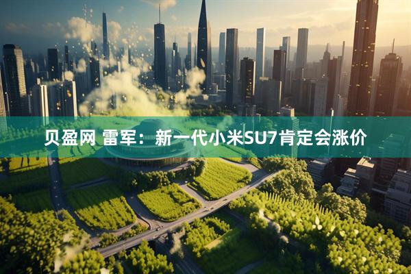 贝盈网 雷军：新一代小米SU7肯定会涨价
