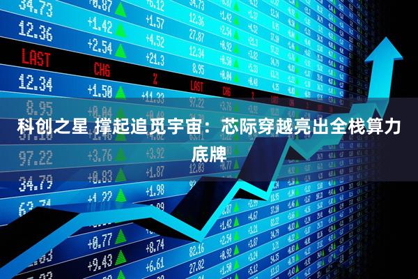 科创之星 撑起追觅宇宙：芯际穿越亮出全栈算力底牌