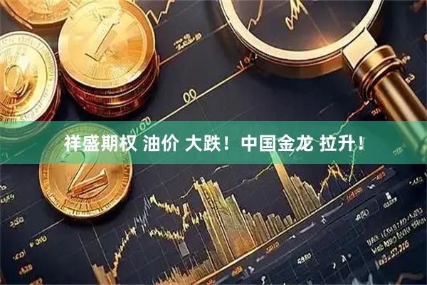 祥盛期权 油价 大跌!中国金龙 拉升!