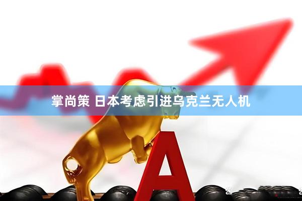 掌尚策 日本考虑引进乌克兰无人机