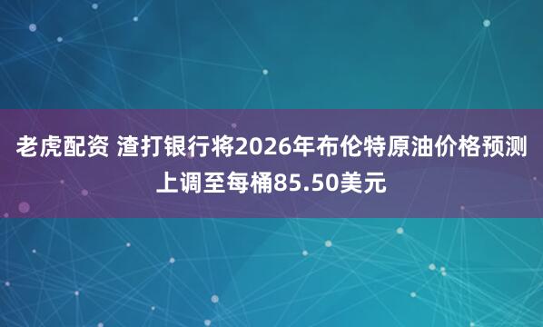 老虎配资 渣打银行将2026年布伦特原油价格预测上调至每桶85.50美元