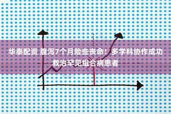华泰配资 腹泻7个月险些丧命！多学科协作成功救治罕见组合病患者