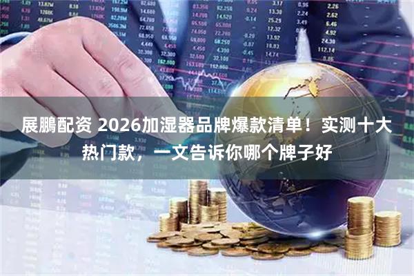 展鵬配资 2026加湿器品牌爆款清单！实测十大热门款，一文告诉你哪个牌子好