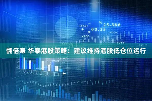 翻倍赚 华泰港股策略：建议维持港股低仓位运行