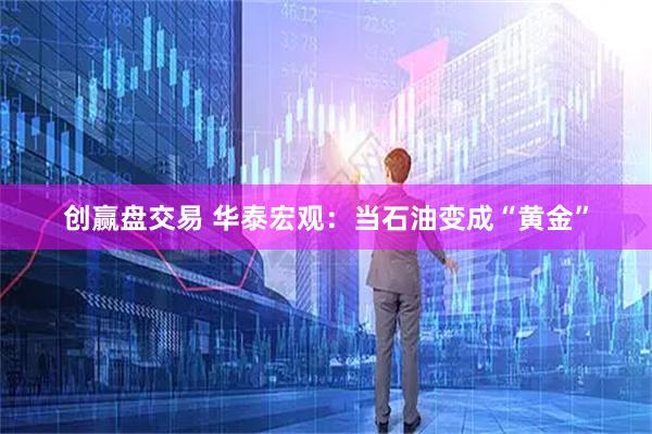创赢盘交易 华泰宏观：当石油变成“黄金”