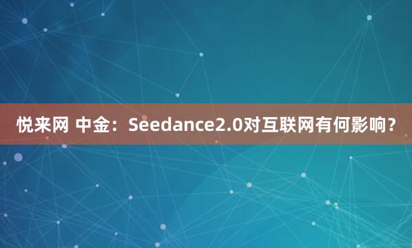 悦来网 中金：Seedance2.0对互联网有何影响？