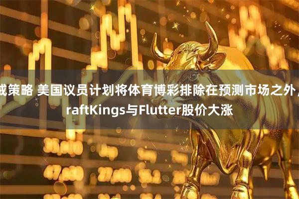 八戒策略 美国议员计划将体育博彩排除在预测市场之外,DraftKings与Flutter股价大涨