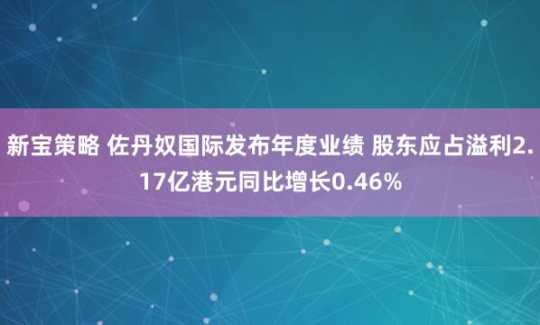 新宝策略 佐丹奴国际发布年度业绩 股东应占溢利2.17亿港元同比增长0.46%