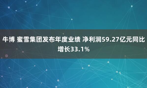 牛博 蜜雪集团发布年度业绩 净利润59.27亿元同比增长33.1%