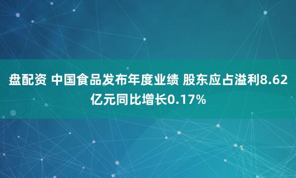 盘配资 中国食品发布年度业绩 股东应占溢利8.62亿元同比增长0.17%