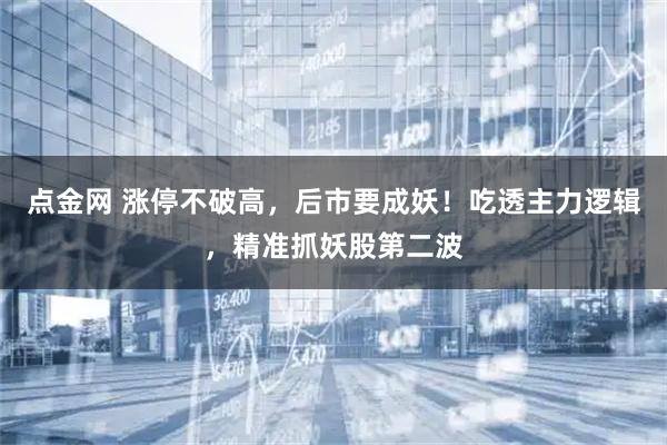 点金网 涨停不破高，后市要成妖！吃透主力逻辑，精准抓妖股第二波