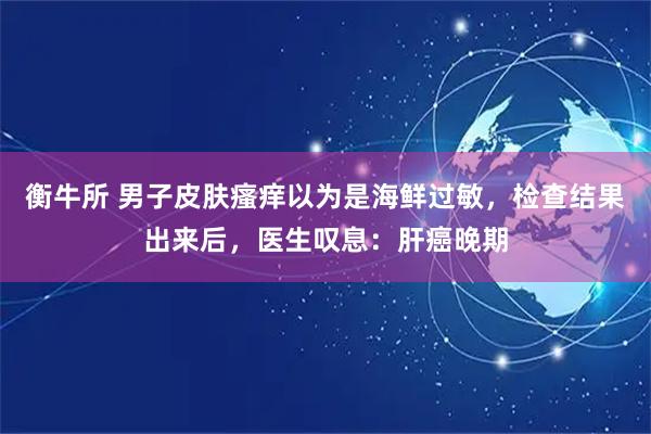 衡牛所 男子皮肤瘙痒以为是海鲜过敏，检查结果出来后，医生叹息：肝癌晚期