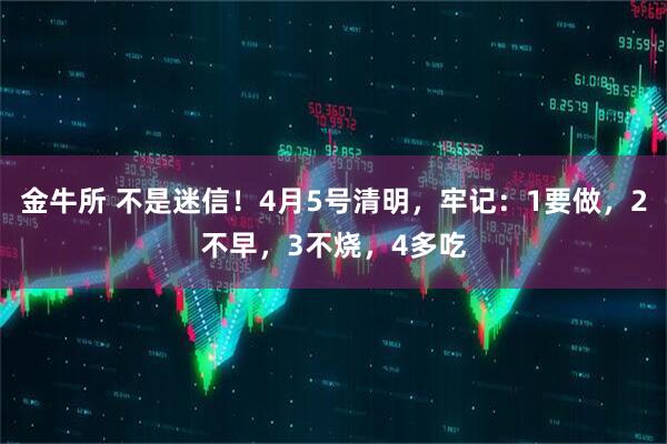 金牛所 不是迷信！4月5号清明，牢记：1要做，2不早，3不烧，4多吃