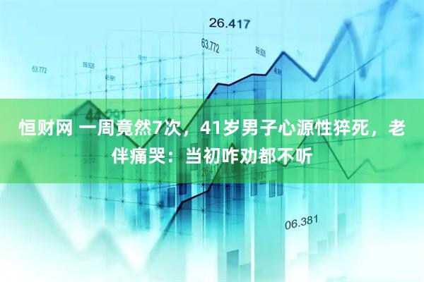 恒财网 一周竟然7次，41岁男子心源性猝死，老伴痛哭：当初咋劝都不听