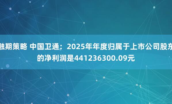 融期策略 中国卫通：2025年年度归属于上市公司股东的净利润是441236300.09元