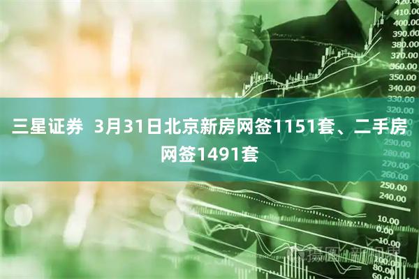 三星证券  3月31日北京新房网签1151套、二手房网签1491套