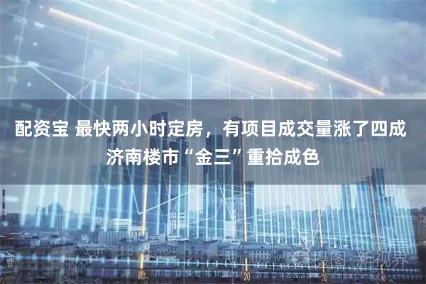 配资宝 最快两小时定房，有项目成交量涨了四成 济南楼市“金三”重拾成色
