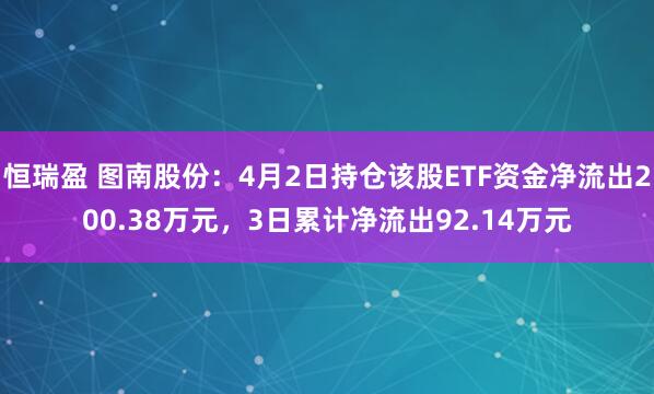 恒瑞盈 图南股份：4月2日持仓该股ETF资金净流出200.38万元，3日累计净流出92.14万元