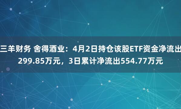 三羊财务 舍得酒业：4月2日持仓该股ETF资金净流出299.85万元，3日累计净流出554.77万元