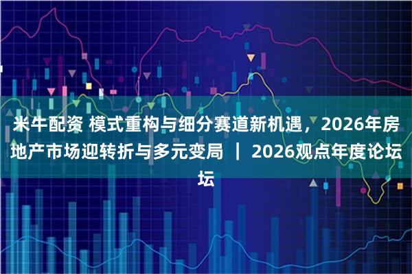 米牛配资 模式重构与细分赛道新机遇，2026年房地产市场迎转折与多元变局 ｜ 2026观点年度论坛