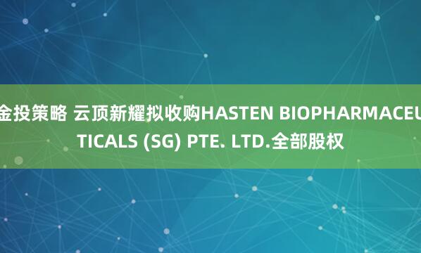 金投策略 云顶新耀拟收购HASTEN BIOPHARMACEUTICALS (SG) PTE. LTD.全部股权