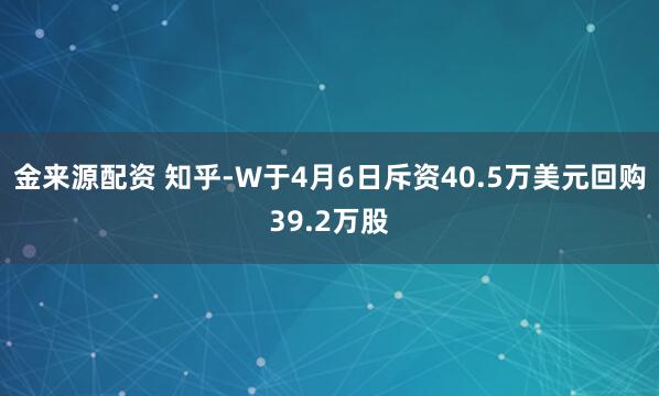 金来源配资 知乎-W于4月6日斥资40.5万美元回购39.2万股