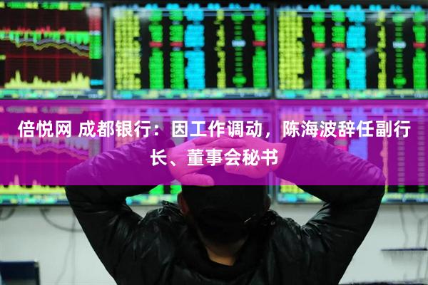 倍悦网 成都银行：因工作调动，陈海波辞任副行长、董事会秘书