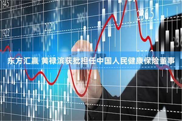 东方汇赢 黄禄滨获批担任中国人民健康保险董事