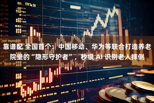 靠谱配 全国首个：中国移动、华为等联合打造养老院里的“隐形守护者”，秒级 AI 识别老人摔倒