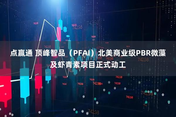 点赢通 顶峰智品(PFAI)北美商业级PBR微藻及虾青素项目正式动工