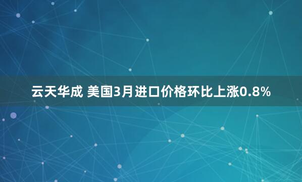 云天华成 美国3月进口价格环比上涨0.8%