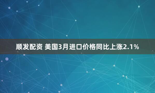 顺发配资 美国3月进口价格同比上涨2.1%